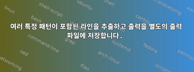 여러 특정 패턴이 포함된 라인을 추출하고 출력을 별도의 출력 파일에 저장합니다.