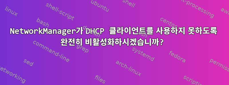 NetworkManager가 DHCP 클라이언트를 사용하지 못하도록 완전히 비활성화하시겠습니까?