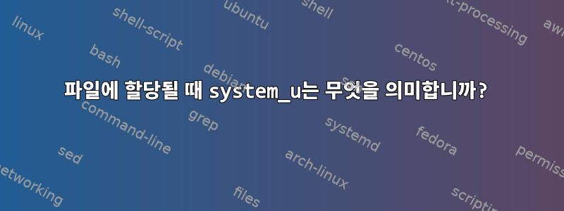 파일에 할당될 때 system_u는 무엇을 의미합니까?