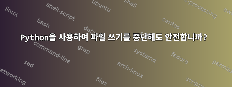 Python을 사용하여 파일 쓰기를 중단해도 안전합니까?