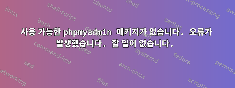 사용 가능한 phpmyadmin 패키지가 없습니다. 오류가 발생했습니다. 할 일이 없습니다.