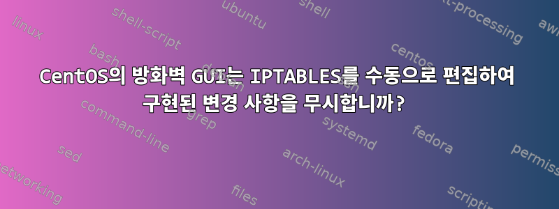 CentOS의 방화벽 GUI는 IPTABLES를 수동으로 편집하여 구현된 변경 사항을 무시합니까?