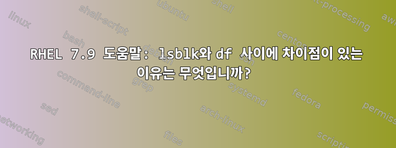 RHEL 7.9 도움말: lsblk와 df 사이에 차이점이 있는 이유는 무엇입니까?