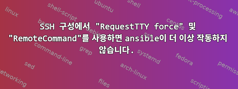 SSH 구성에서 "RequestTTY force" 및 "RemoteCommand"를 사용하면 ansible이 더 이상 작동하지 않습니다.