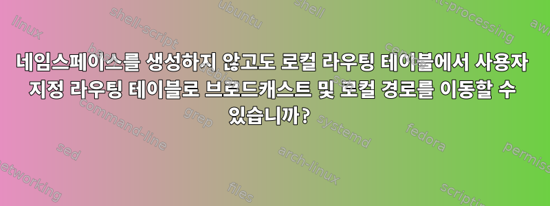 네임스페이스를 생성하지 않고도 로컬 라우팅 테이블에서 사용자 지정 라우팅 테이블로 브로드캐스트 및 로컬 경로를 이동할 수 있습니까?