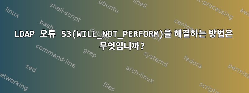 LDAP 오류 53(WILL_NOT_PERFORM)을 해결하는 방법은 무엇입니까?