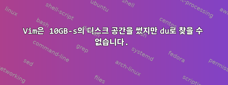 Vim은 10GB-s의 디스크 공간을 썼지만 du로 찾을 수 없습니다.