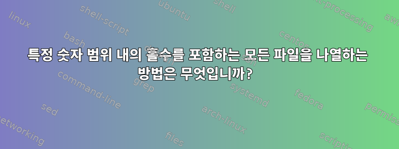 특정 숫자 범위 내의 홀수를 포함하는 모든 파일을 나열하는 방법은 무엇입니까?