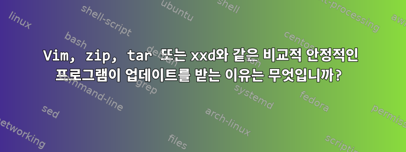 Vim, zip, tar 또는 xxd와 같은 비교적 안정적인 프로그램이 업데이트를 받는 이유는 무엇입니까?