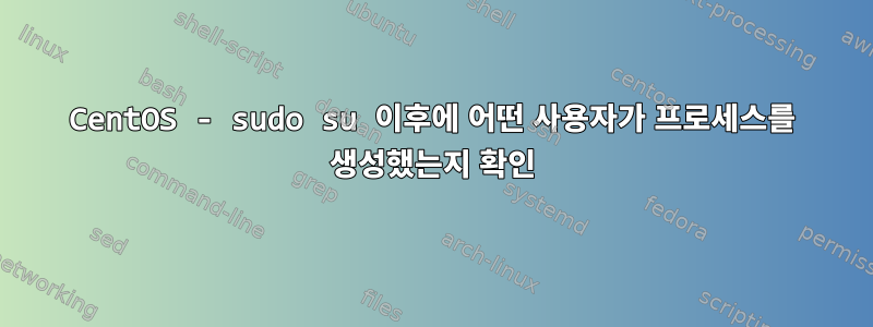 CentOS - sudo su 이후에 어떤 사용자가 프로세스를 생성했는지 확인