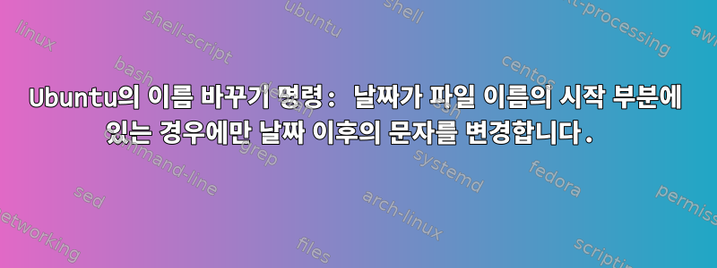 Ubuntu의 이름 바꾸기 명령: 날짜가 파일 이름의 시작 부분에 있는 경우에만 날짜 이후의 문자를 변경합니다.