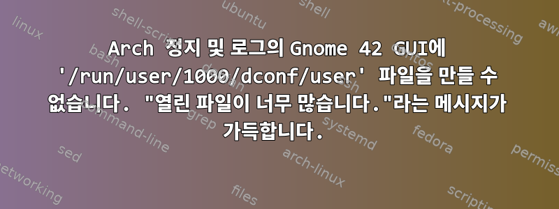 Arch 정지 및 로그의 Gnome 42 GUI에 '/run/user/1000/dconf/user' 파일을 만들 수 없습니다. "열린 파일이 너무 많습니다."라는 메시지가 가득합니다.