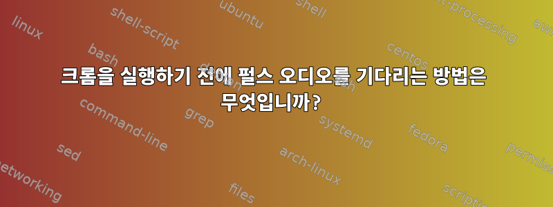 크롬을 실행하기 전에 펄스 오디오를 기다리는 방법은 무엇입니까?