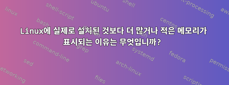 Linux에 실제로 설치된 것보다 더 많거나 적은 메모리가 표시되는 이유는 무엇입니까?