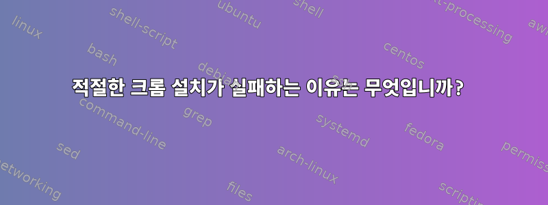 적절한 크롬 설치가 실패하는 이유는 무엇입니까?