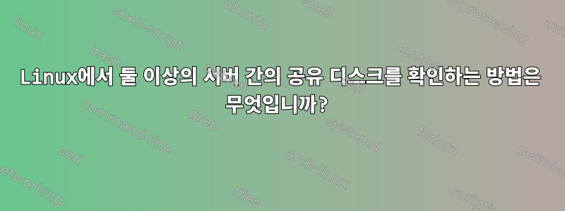 Linux에서 둘 이상의 서버 간의 공유 디스크를 확인하는 방법은 무엇입니까?