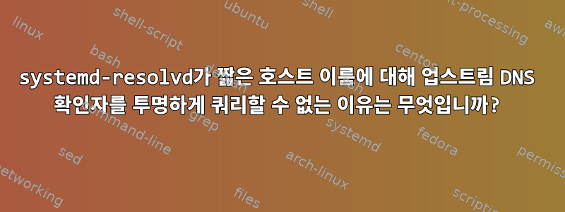 systemd-resolvd가 짧은 호스트 이름에 대해 업스트림 DNS 확인자를 투명하게 쿼리할 수 없는 이유는 무엇입니까?