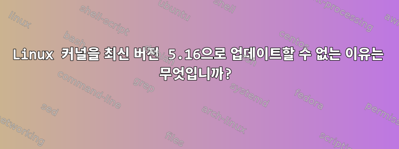 Linux 커널을 최신 버전 5.16으로 업데이트할 수 없는 이유는 무엇입니까?