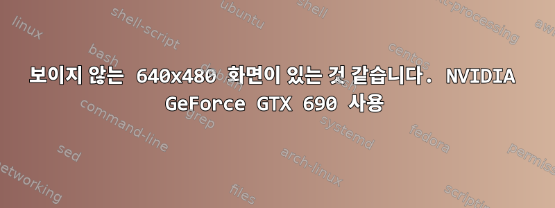 보이지 않는 640x480 화면이 있는 것 같습니다. NVIDIA GeForce GTX 690 사용