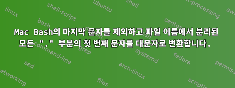 Mac Bash의 마지막 문자를 제외하고 파일 이름에서 분리된 모든 "." 부분의 첫 번째 문자를 대문자로 변환합니다.