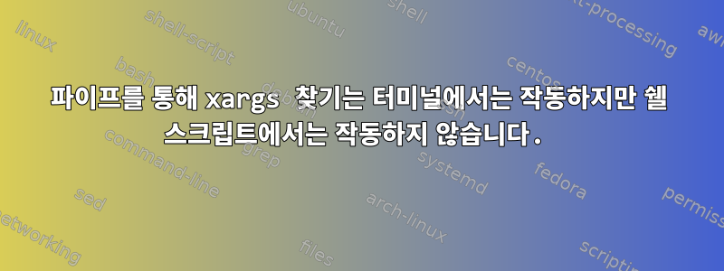 파이프를 통해 xargs 찾기는 터미널에서는 작동하지만 쉘 스크립트에서는 작동하지 않습니다.