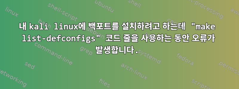 내 kali linux에 백포트를 설치하려고 하는데 "make list-defconfigs" 코드 줄을 사용하는 동안 오류가 발생합니다.