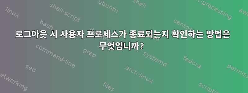 로그아웃 시 사용자 프로세스가 종료되는지 확인하는 방법은 무엇입니까?