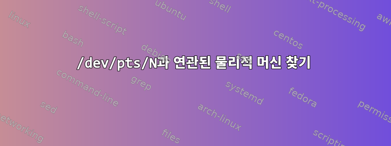 /dev/pts/N과 연관된 물리적 머신 찾기