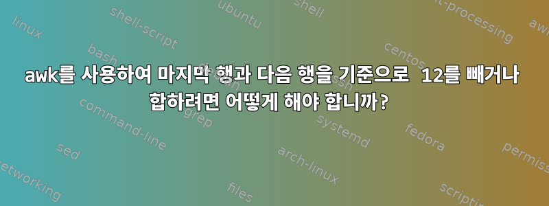 awk를 사용하여 마지막 행과 다음 행을 기준으로 12를 빼거나 합하려면 어떻게 해야 합니까?