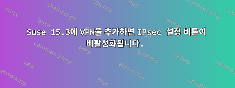 Suse 15.3에 VPN을 추가하면 IPsec 설정 버튼이 비활성화됩니다.