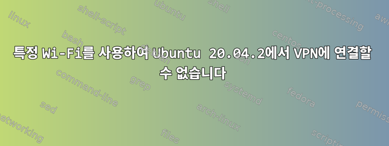 특정 Wi-Fi를 사용하여 Ubuntu 20.04.2에서 VPN에 연결할 수 없습니다