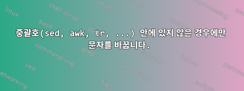 중괄호(sed, awk, tr, ...) 안에 있지 않은 경우에만 문자를 바꿉니다.