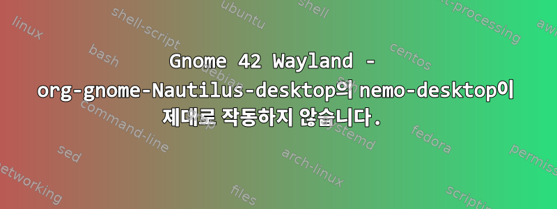 Gnome 42 Wayland - org-gnome-Nautilus-desktop의 nemo-desktop이 제대로 작동하지 않습니다.