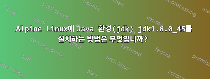 Alpine Linux에 Java 환경(jdk) jdk1.8.0_45를 설치하는 방법은 무엇입니까?