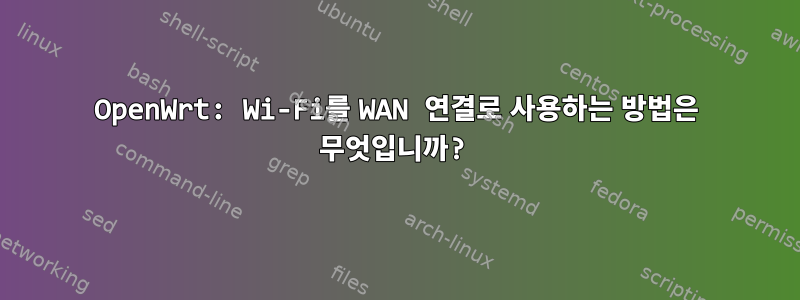 OpenWrt: Wi-Fi를 WAN 연결로 사용하는 방법은 무엇입니까?