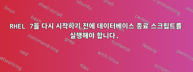 RHEL 7을 다시 시작하기 전에 데이터베이스 종료 스크립트를 실행해야 합니다.