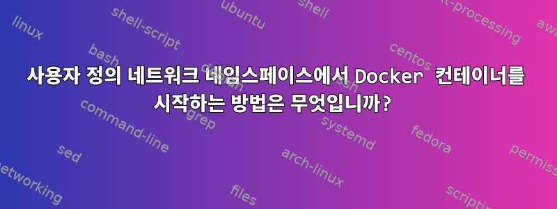 사용자 정의 네트워크 네임스페이스에서 Docker 컨테이너를 시작하는 방법은 무엇입니까?