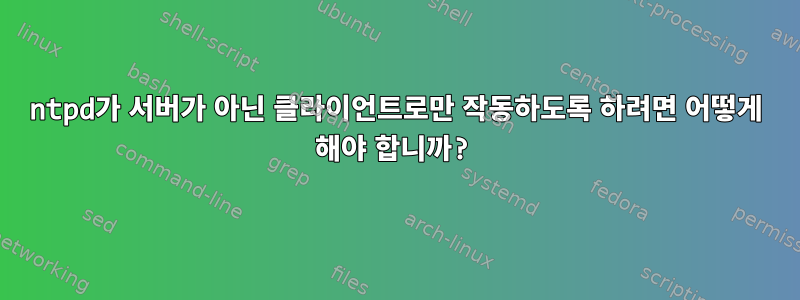 ntpd가 서버가 아닌 클라이언트로만 작동하도록 하려면 어떻게 해야 합니까?