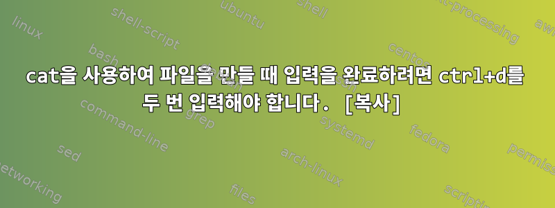 cat을 사용하여 파일을 만들 때 입력을 완료하려면 ctrl+d를 두 번 입력해야 합니다. [복사]