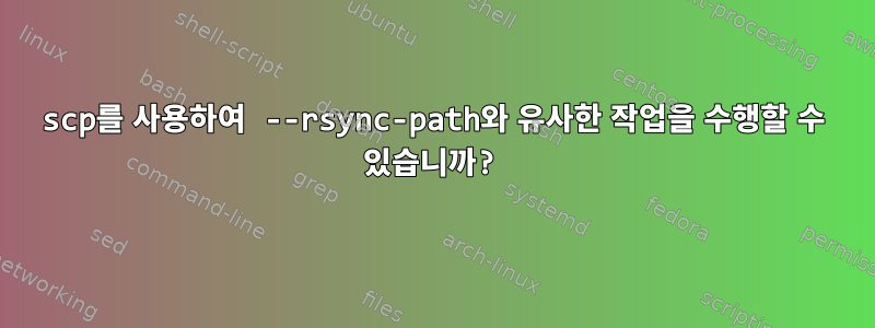 scp를 사용하여 --rsync-path와 유사한 작업을 수행할 수 있습니까?