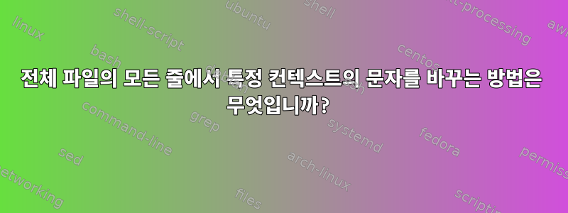 전체 파일의 모든 줄에서 특정 컨텍스트의 문자를 바꾸는 방법은 무엇입니까?