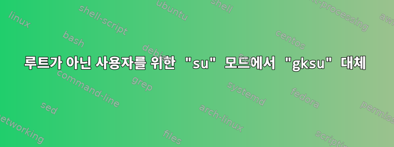 루트가 아닌 사용자를 위한 "su" 모드에서 "gksu" 대체