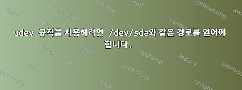 udev 규칙을 사용하려면 /dev/sda와 같은 경로를 얻어야 합니다.