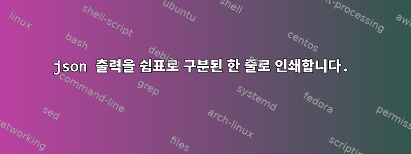 json 출력을 쉼표로 구분된 한 줄로 인쇄합니다.