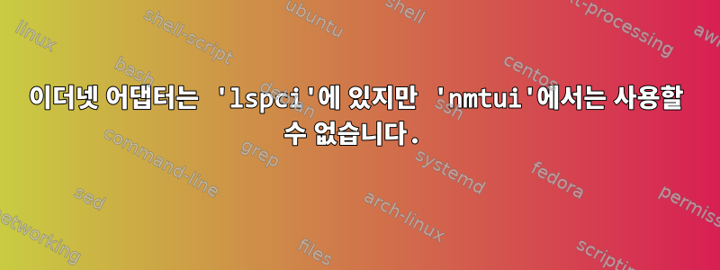 이더넷 어댑터는 'lspci'에 있지만 'nmtui'에서는 사용할 수 없습니다.