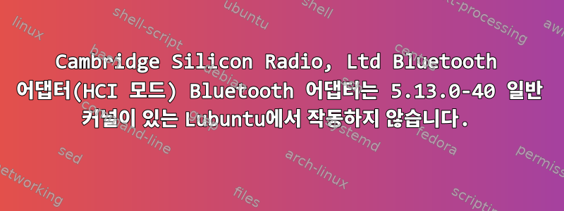 Cambridge Silicon Radio, Ltd Bluetooth 어댑터(HCI 모드) Bluetooth 어댑터는 5.13.0-40 일반 커널이 있는 Lubuntu에서 작동하지 않습니다.