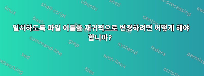 일치하도록 파일 이름을 재귀적으로 변경하려면 어떻게 해야 합니까?