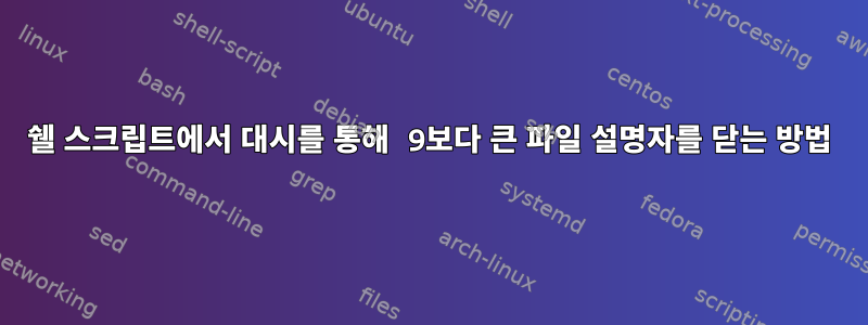 쉘 스크립트에서 대시를 통해 9보다 큰 파일 설명자를 닫는 방법