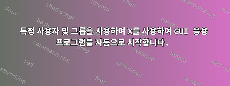 특정 사용자 및 그룹을 사용하여 X를 사용하여 GUI 응용 프로그램을 자동으로 시작합니다.