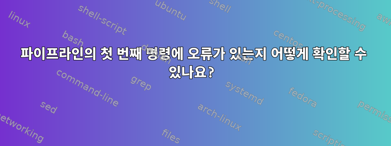 파이프라인의 첫 번째 명령에 오류가 있는지 어떻게 확인할 수 있나요?